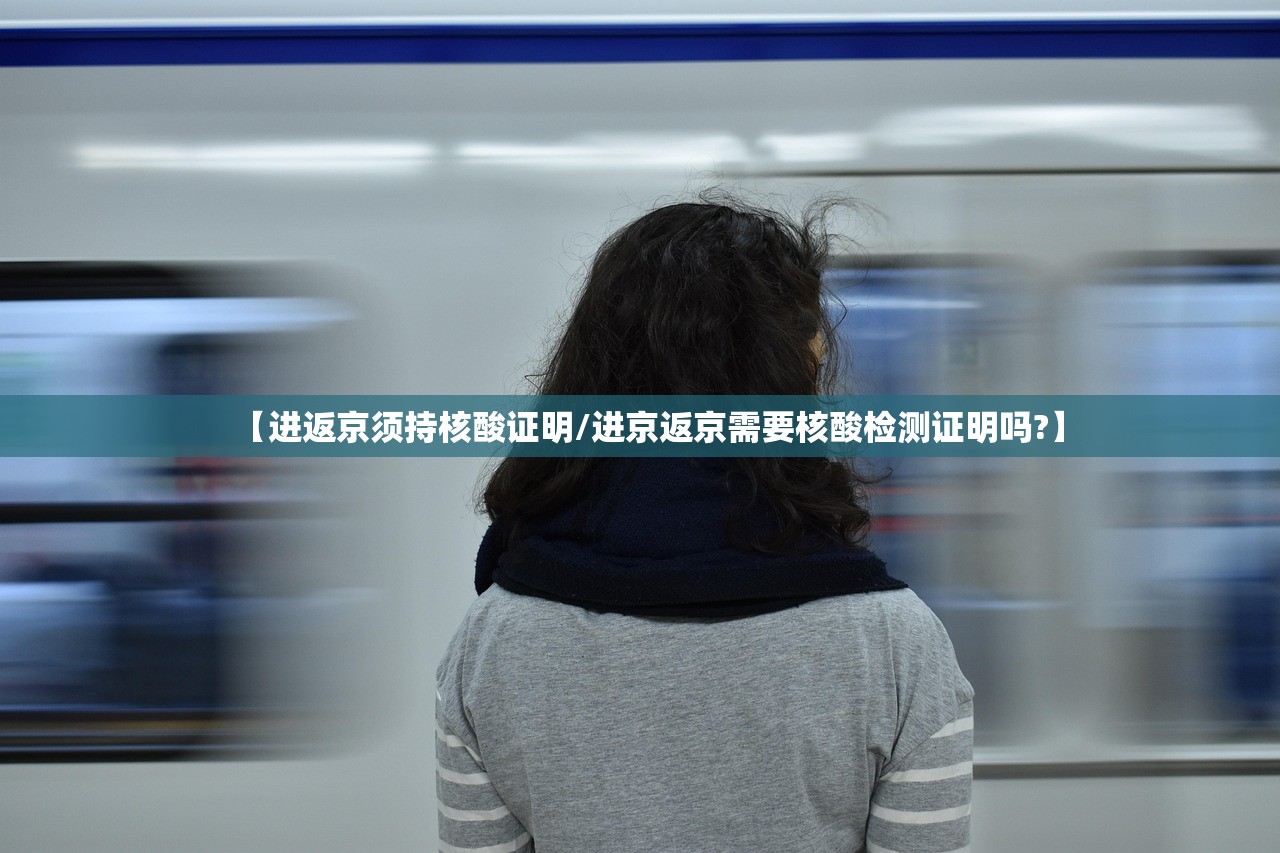 【进返京须持核酸证明/进京返京需要核酸检测证明吗?】