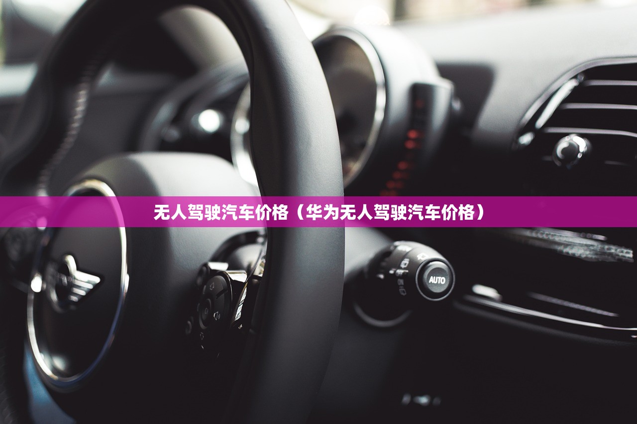 无人驾驶汽车价格（华为无人驾驶汽车价格）