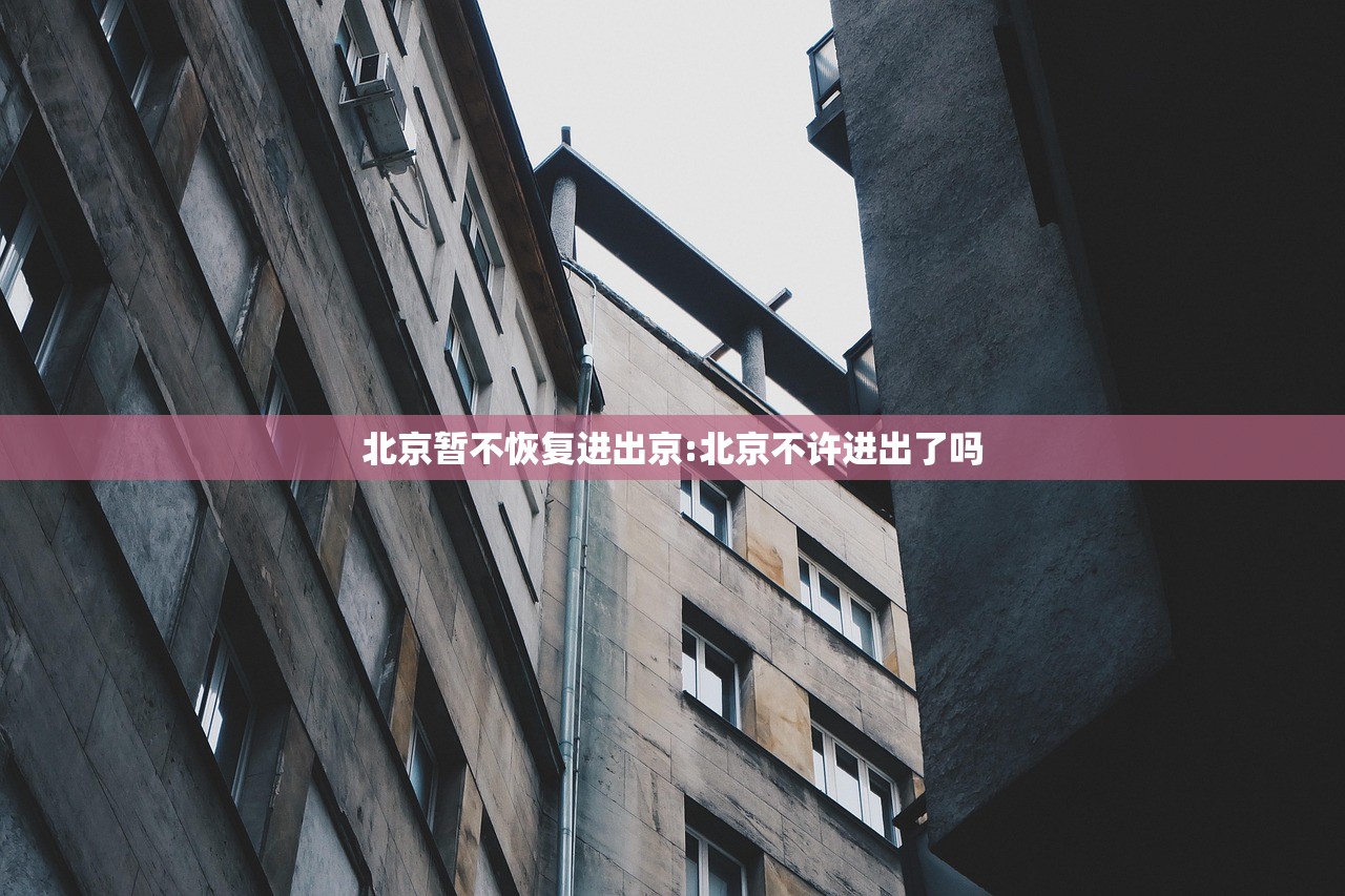 北京暂不恢复进出京:北京不许进出了吗