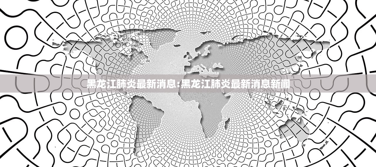 黑龙江肺炎最新消息:黑龙江肺炎最新消息新闻