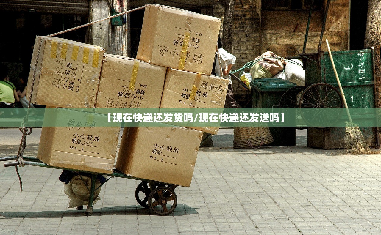 【现在快递还发货吗/现在快递还发送吗】