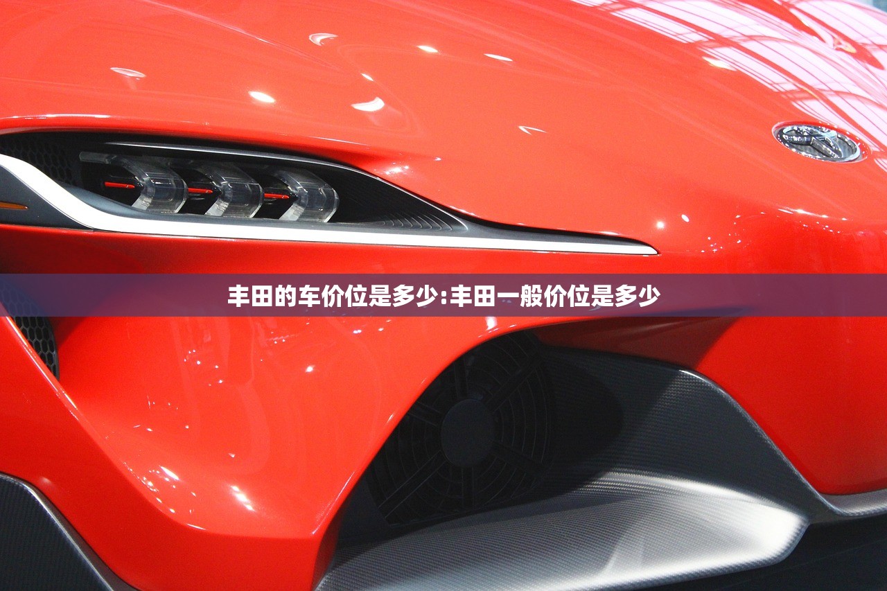 丰田的车价位是多少:丰田一般价位是多少