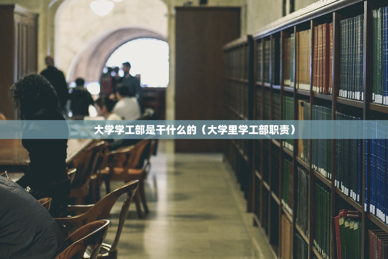 大学学工部是干什么的（大学里学工部职责）