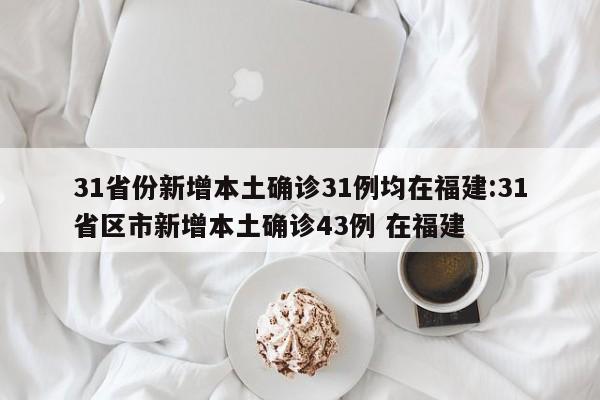 31省份新增本土确诊31例均在福建:31省区市新增本土确诊43例 在福建