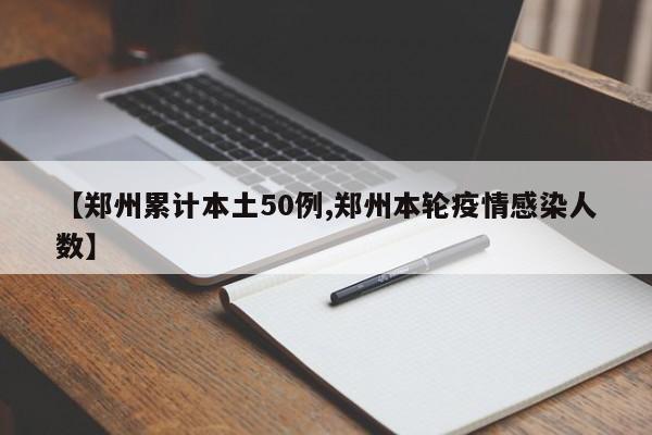 【郑州累计本土50例,郑州本轮疫情感染人数】