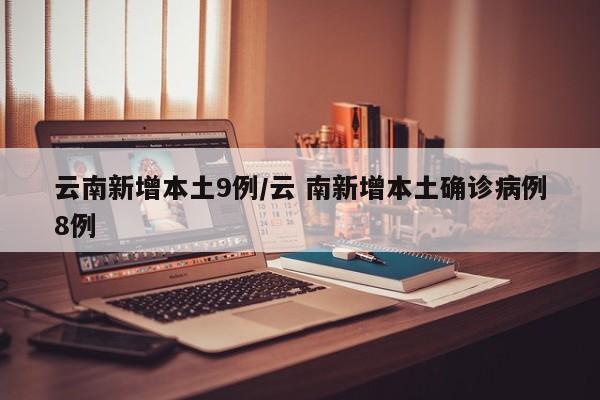 云南新增本土9例/云 南新增本土确诊病例8例