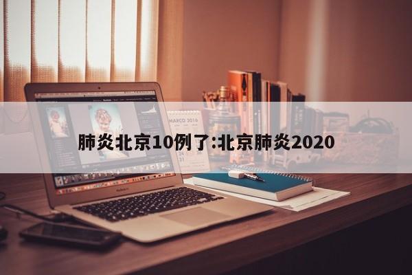 肺炎北京10例了:北京肺炎2020
