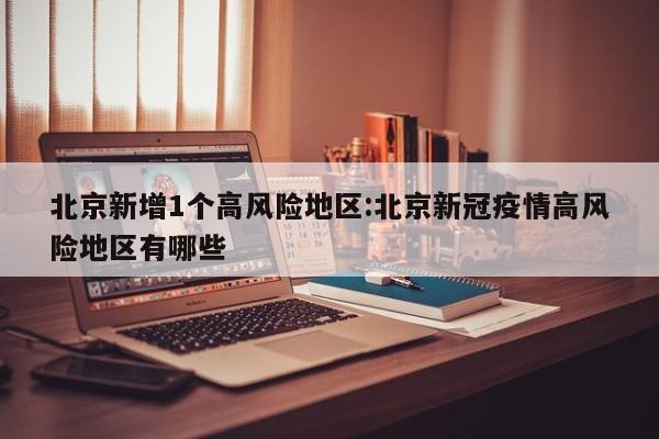 北京新增1个高风险地区:北京新冠疫情高风险地区有哪些
