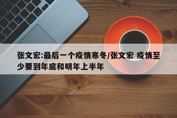 张文宏:最后一个疫情寒冬/张文宏 疫情至少要到年底和明年上半年