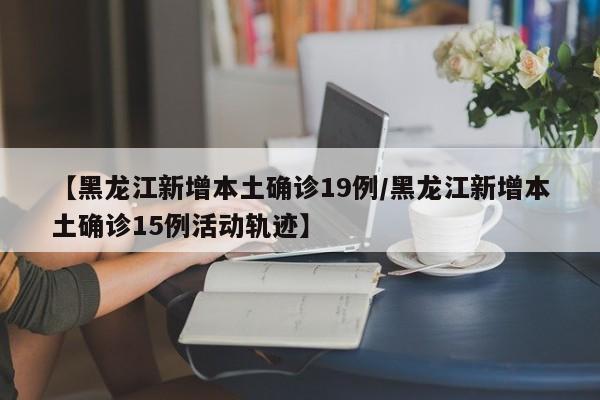 【黑龙江新增本土确诊19例/黑龙江新增本土确诊15例活动轨迹】