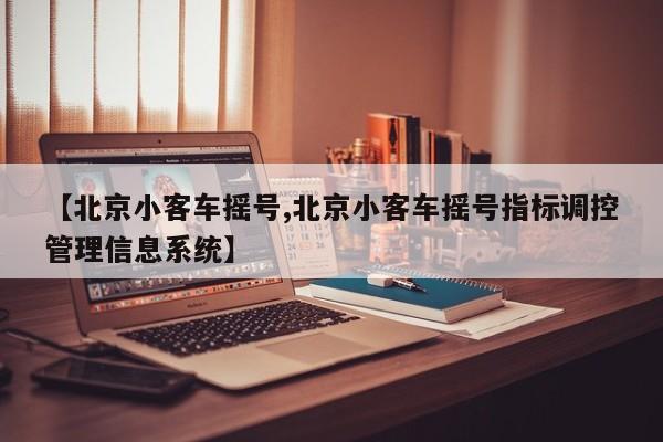 【北京小客车摇号,北京小客车摇号指标调控管理信息系统】
