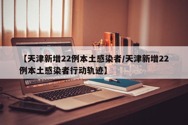 【天津新增22例本土感染者/天津新增22例本土感染者行动轨迹】