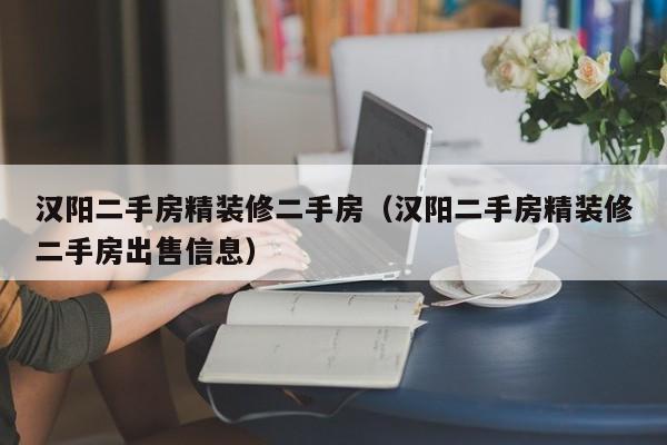 汉阳二手房精装修二手房（汉阳二手房精装修二手房出售信息）