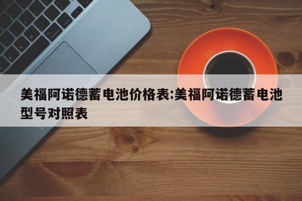 美福阿诺德蓄电池价格表:美福阿诺德蓄电池型号对照表