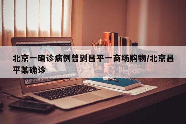 北京一确诊病例曾到昌平一商场购物/北京昌平某确诊