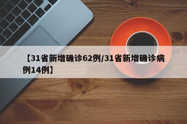 【31省新增确诊62例/31省新增确诊病例14例】