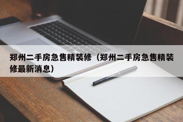 郑州二手房急售精装修（郑州二手房急售精装修最新消息）
