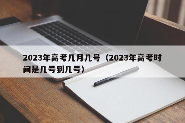 2023年高考几月几号（2023年高考时间是几号到几号）