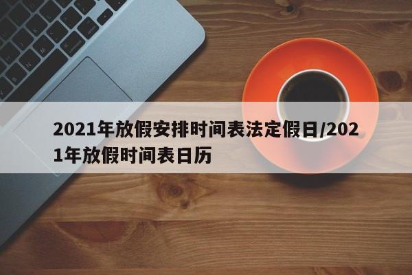 2021年放假安排时间表法定假日/2021年放假时间表日历