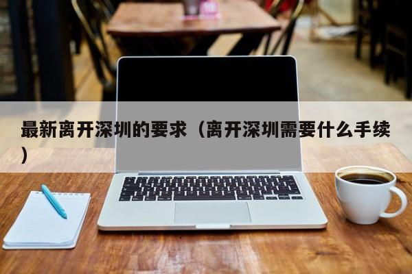 最新离开深圳的要求（离开深圳需要什么手续）
