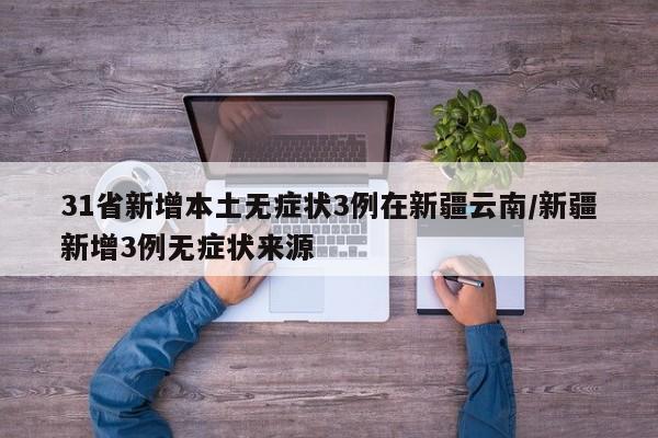 31省新增本土无症状3例在新疆云南/新疆新增3例无症状来源
