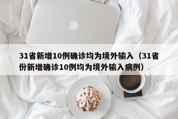 31省新增10例确诊均为境外输入（31省份新增确诊10例均为境外输入病例）