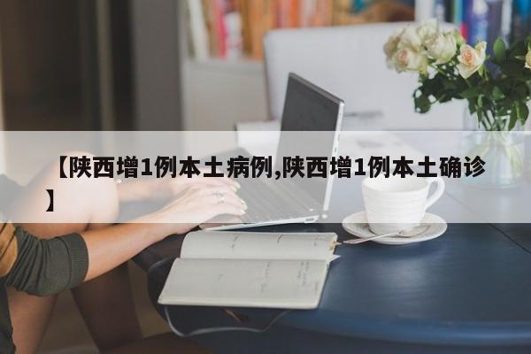 【陕西增1例本土病例,陕西增1例本土确诊】