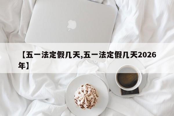 【五一法定假几天,五一法定假几天2026年】