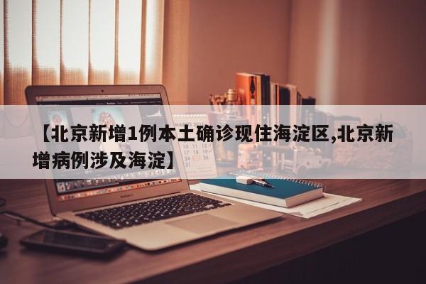 【北京新增1例本土确诊现住海淀区,北京新增病例涉及海淀】