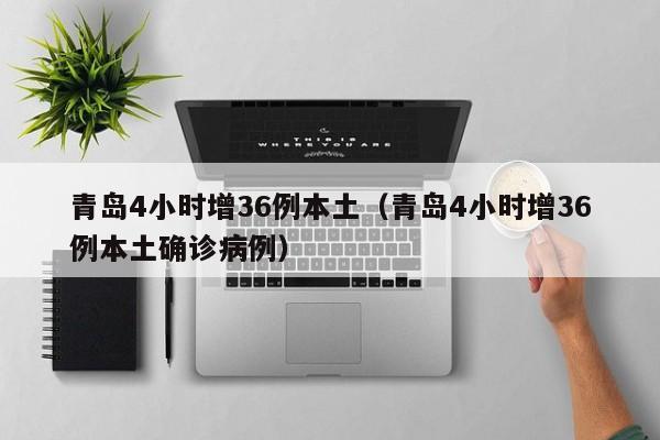 青岛4小时增36例本土（青岛4小时增36例本土确诊病例）