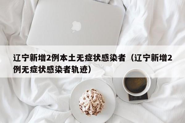 辽宁新增2例本土无症状感染者（辽宁新增2例无症状感染者轨迹）