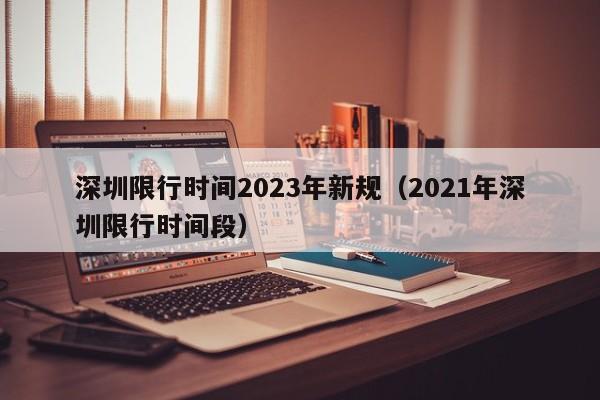 深圳限行时间2023年新规（2021年深圳限行时间段）
