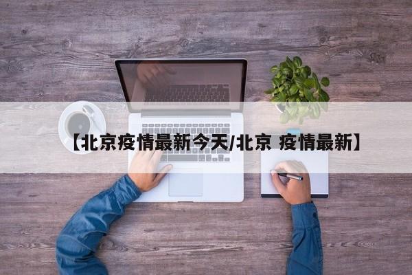 【北京疫情最新今天/北京 疫情最新】