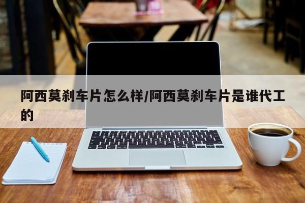 阿西莫刹车片怎么样/阿西莫刹车片是谁代工的