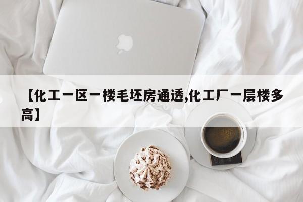【化工一区一楼毛坯房通透,化工厂一层楼多高】