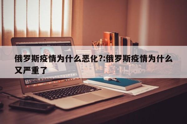俄罗斯疫情为什么恶化?:俄罗斯疫情为什么又严重了