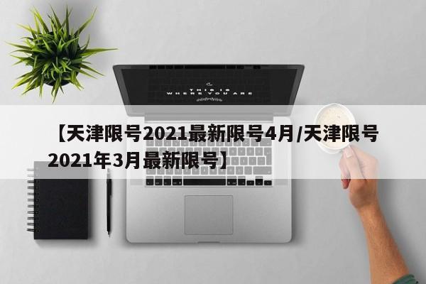【天津限号2021最新限号4月/天津限号2021年3月最新限号】