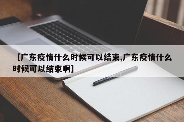 【广东疫情什么时候可以结束,广东疫情什么时候可以结束啊】