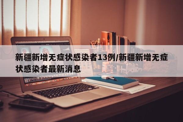 新疆新增无症状感染者13例/新疆新增无症状感染者最新消息