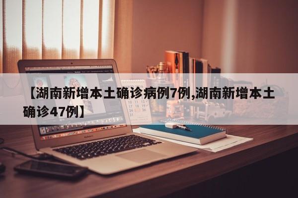 【湖南新增本土确诊病例7例,湖南新增本土确诊47例】