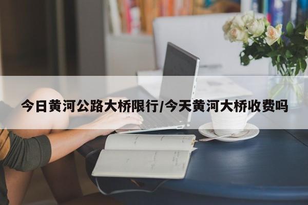 今日黄河公路大桥限行/今天黄河大桥收费吗