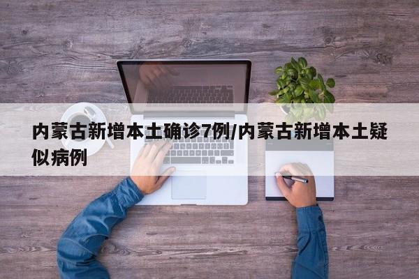 内蒙古新增本土确诊7例/内蒙古新增本土疑似病例