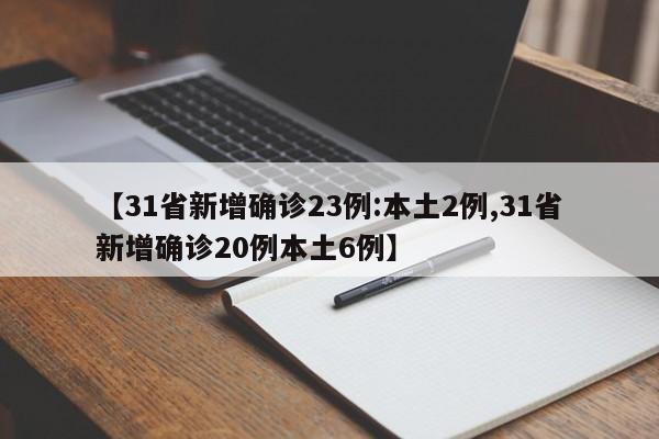 【31省新增确诊23例:本土2例,31省新增确诊20例本土6例】