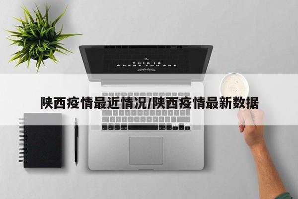 陕西疫情最近情况/陕西疫情最新数据