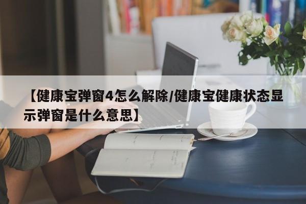 【健康宝弹窗4怎么解除/健康宝健康状态显示弹窗是什么意思】