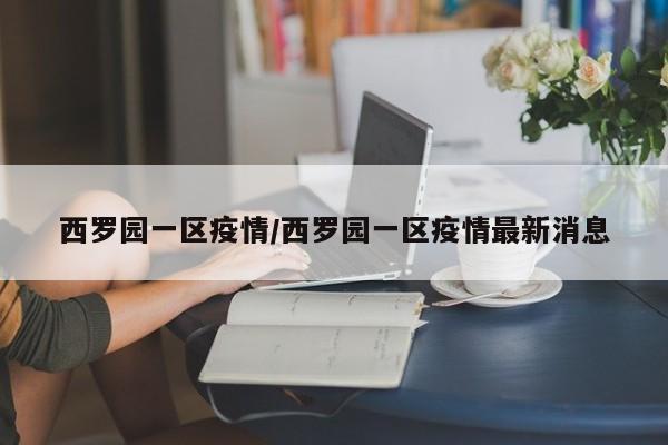西罗园一区疫情/西罗园一区疫情最新消息