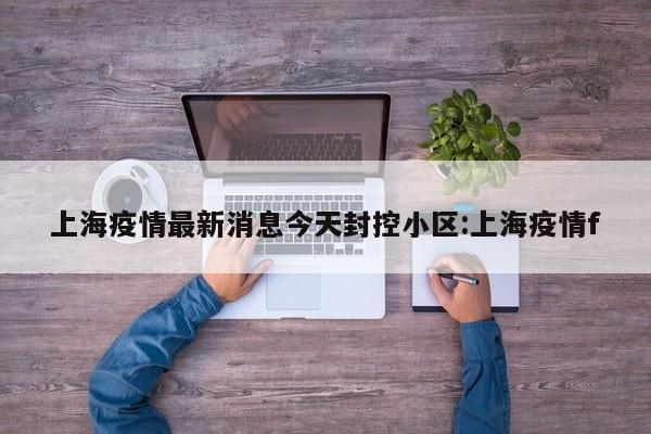 上海疫情最新消息今天封控小区:上海疫情f