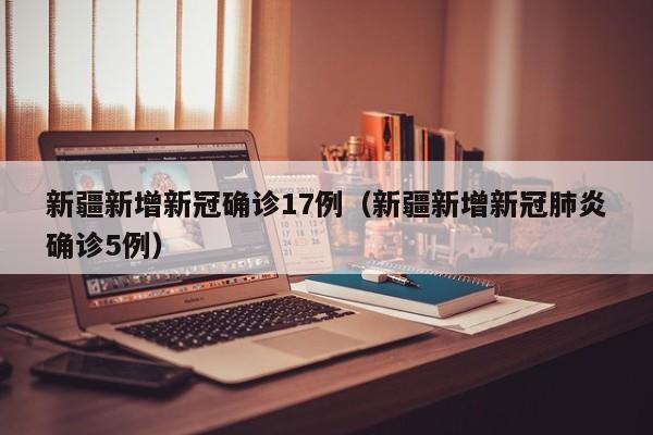 新疆新增新冠确诊17例（新疆新增新冠肺炎确诊5例）