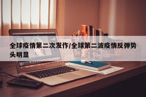 全球疫情第二次发作/全球第二波疫情反弹势头明显