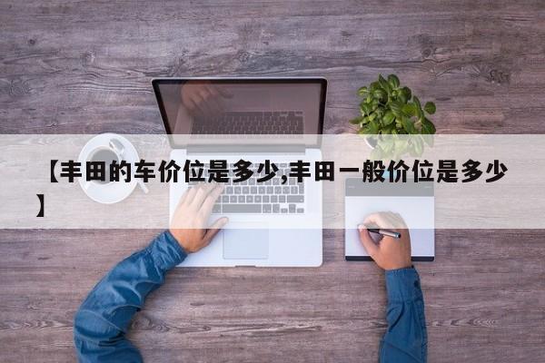 【丰田的车价位是多少,丰田一般价位是多少】